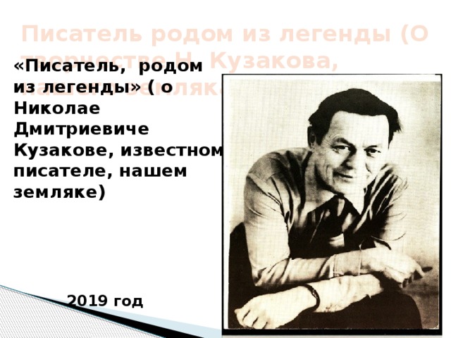 Писатель родом из легенды (О творчестве Н. Кузакова, нашего земляка) «Писатель, родом из легенды» ( о Николае Дмитриевиче Кузакове, известном писателе, нашем земляке) 2019 год 