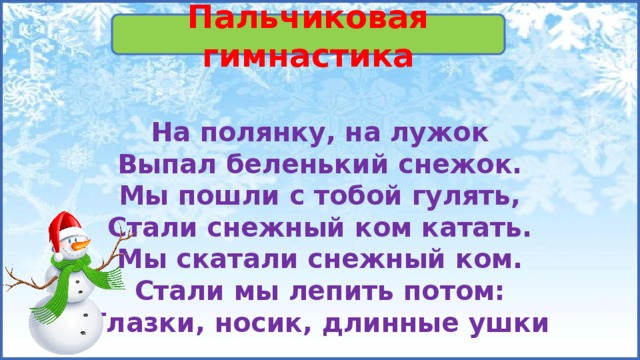 Пальчиковая гимнастика  На полянку, на лужок  Выпал беленький снежок.  Мы пошли с тобой гулять,  Стали снежный ком катать.  Мы скатали снежный ком.  Стали мы лепить потом:  Глазки, носик, длинные ушки 