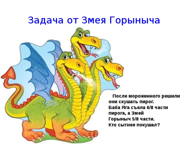 Задача от Змея Горыныча  После мороженного решили они скушать пирог. Баба Яга съела 6/8 части пирога, а Змей Горыныч 5/8 части. Кто сытнее покушал? 