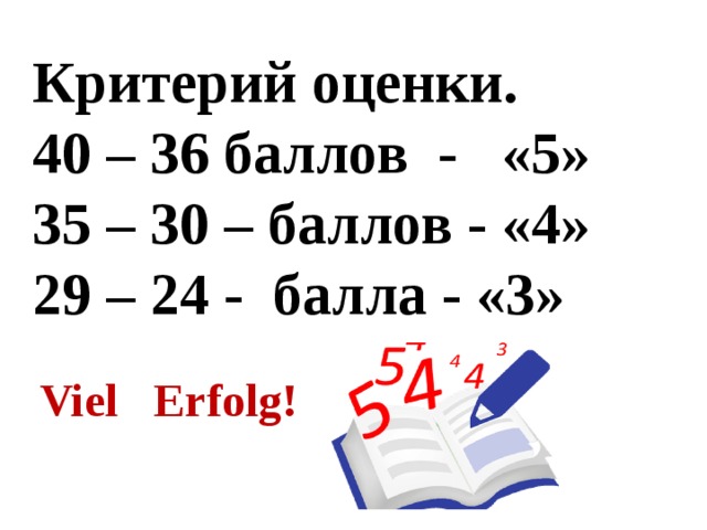 Критерий оценки. 40 – 36 баллов - «5» 35 – 30 – баллов - «4» 29 – 24 - балла - «3» Viel Erfolg! 