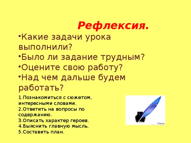 Рефлексия. Какие задачи урока выполнили? Было ли задание трудным? Оцените свою работу? Над чем дальше будем работать?  1.Познакомиться с сюжетом, интересными словами. 2.Ответить на вопросы по содержанию. 3.Описать характер героев. 4.Выяснить главную мысль. 5.Составить план.