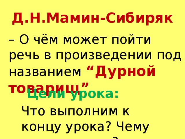 Д.Н.Мамин-Сибиряк – О чём может пойти речь в произведении под названием “Дурной товарищ” Цели урока: Что выполним к концу урока? Чему надо учиться?