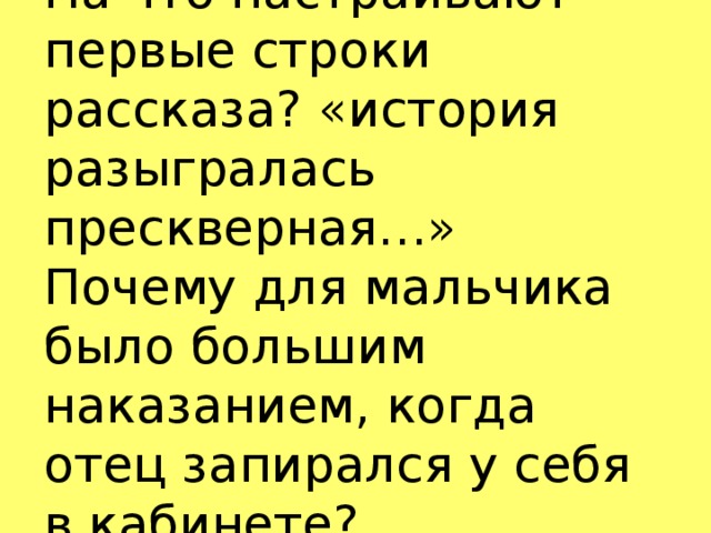 На что настраивают первые строки рассказа? «история разыгралась прескверная…»  Почему для мальчика было большим наказанием, когда отец запирался у себя в кабинете?