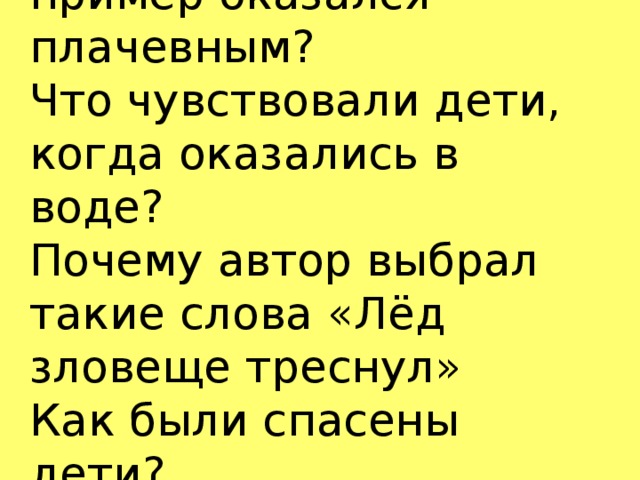 Почему заразительный пример оказался плачевным?  Что чувствовали дети, когда оказались в воде?  Почему автор выбрал такие слова «Лёд зловеще треснул»  Как были спасены дети?