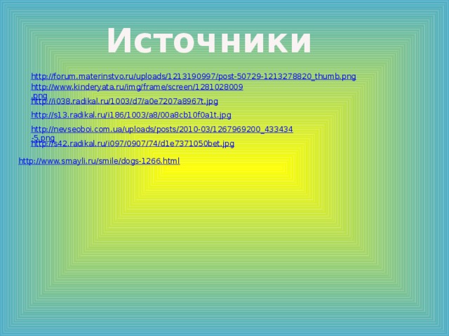 Источники http://forum.materinstvo.ru/uploads/1213190997/post-50729-1213278820_thumb.png http://www.kinderyata.ru/img/frame/screen/1281028009.png http://i038.radikal.ru/1003/d7/a0e7207a8967t.jpg http://s13.radikal.ru/i186/1003/a8/00a8cb10f0a1t.jpg http://nevseoboi.com.ua/uploads/posts/2010-03/1267969200_433434-5.png http://s42.radikal.ru/i097/0907/74/d1e7371050bet.jpg http://www.smayli.ru/smile/dogs-1266.html