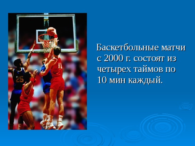  Баскетбольные матчи с 2000 г. состоят из четырех таймов по 10 мин каждый. Баскетбольные матчи с 2000 г. состоят из четырех таймов по 10 мин каждый. Ничьих в баскетболе не бывает. Если в основное время счет у соперников равный, назначается дополнительный 5-минутный тайм, его называют «овертайм».  