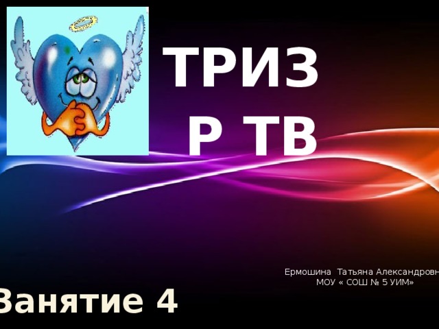 ТРИЗ Р ТВ Ермошина Татьяна Александровна МОУ « СОШ № 5 УИМ» Занятие 4