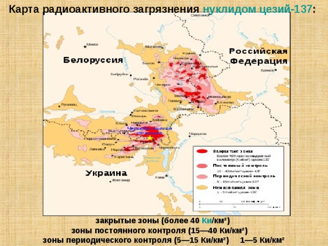 Карта радиоактивного загрязнения нуклидом  цезий-137 :       закрытые зоны (более 40 Ки /км²)      зоны постоянного контроля (15—40 Ки/км²)     зоны периодического контроля (5—15 Ки/км²)     1—5 Ки/км² 