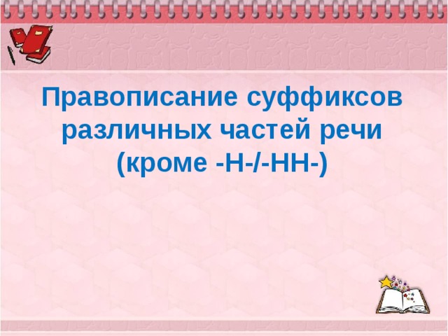 Правописание суффиксов различных частей речи (кроме -Н-/-НН-) 