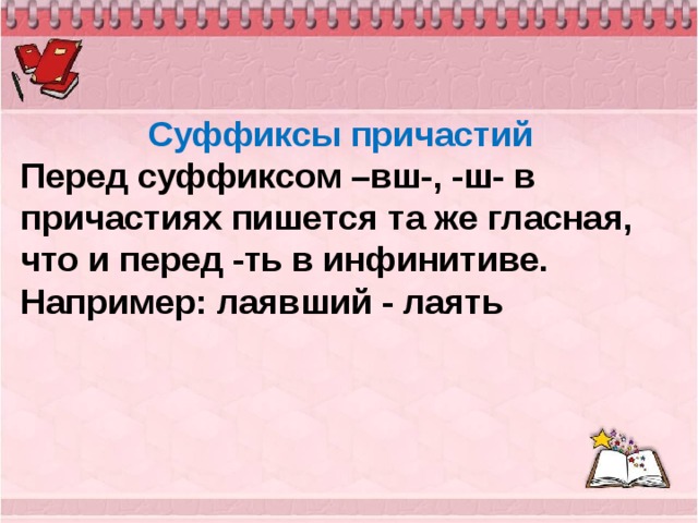 Cуффиксы причастий Перед суффиксом –вш-, -ш- в причастиях пишется та же гласная, что и перед -ть в инфинитиве. Например: лаявший - лаять  