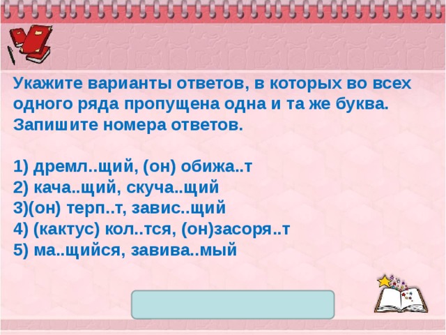 Укажите варианты ответов, в которых во всех одного ряда пропущена одна и та же буква. Запишите номера ответов.   1) дремл..щий, (он) обижа..т 2) кача..щий, скуча..щий 3)(он) терп..т, завис..щий 4) (кактус) кол..тся, (он)засоря..т 5) ма..щийся, завива..мый 