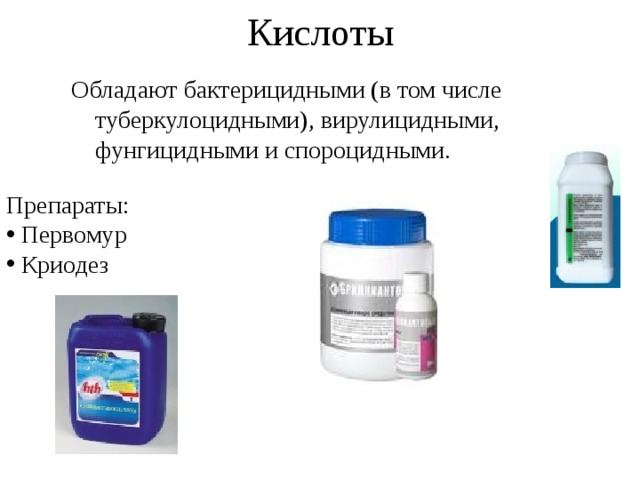 Кислоты Обладают бактерицидными (в том числе туберкулоцидными), вирулицидными, фунгицидными и спороцидными. Препараты:  Первомур  Криодез 