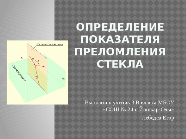 Определение показателя преломления стекла Выполнил: ученик 3 В класса МБОУ «СОШ № 24 г. Йошкар-Олы» Лебедев Егор 