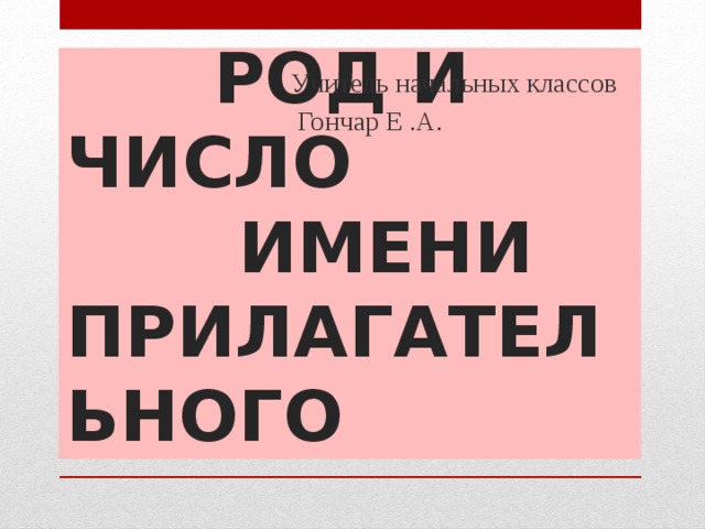  РОД  И ЧИСЛО ИМЕНИ ПРИЛАГАТЕЛЬНОГО  Учитель начальных классов  Гончар Е .А. 