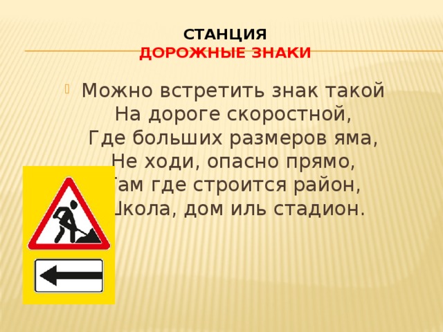 Станция  Дорожные знаки Можно встретить знак такой  На дороге скоростной,  Где больших размеров яма,  Не ходи, опасно прямо,  Там где строится район,  Школа, дом иль стадион. 