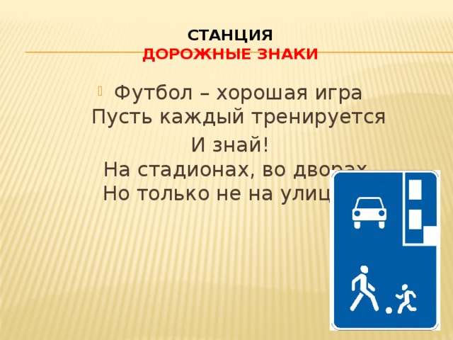 Станция  Дорожные знаки Футбол – хорошая игра  Пусть каждый тренируется И знай!  На стадионах, во дворах,  Но только не на улицах.   