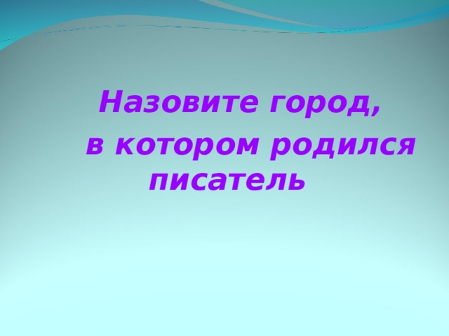  Назовите город,  в котором родился писатель  