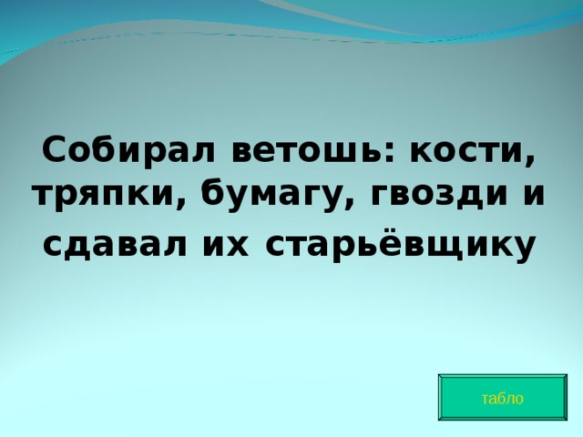 Собирал ветошь: кости, тряпки, бумагу, гвозди и сдавал их  старьёвщику табло 