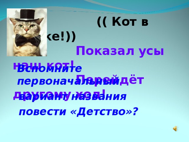  (( Кот в мешке!))  Показал усы наш кот!  Перейдёт другому ход!   Вспомните первоначальный  вариант названия  повести «Детство»? 