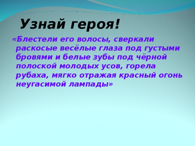 Узнай героя! «Блестели его волосы, сверкали раскосые весёлые глаза под густыми бровями и белые зубы под чёрной полоской молодых усов, горела рубаха, мягко отражая красный огонь неугасимой лампады»    