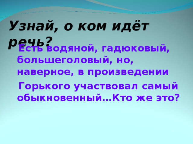 Узнай, о ком идёт речь?  Есть водяной, гадюковый, большеголовый, но, наверное, в произведении  Горького участвовал самый обыкновенный…Кто же это?   