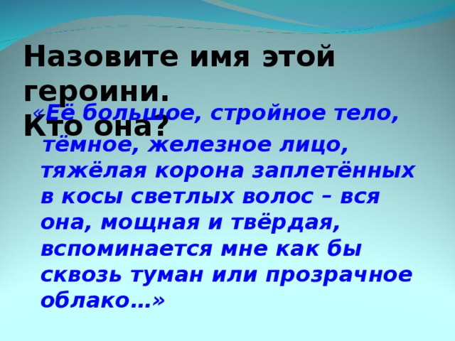 Назовите имя этой героини.  Кто она?  « Её большое, стройное тело,  тёмное, железное лицо, тяжёлая корона заплетённых в косы светлых волос – вся она, мощная и твёрдая, вспоминается мне как бы сквозь туман или прозрачное облако…»  