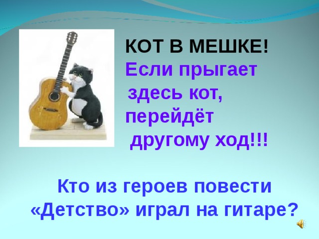  КОТ В МЕШКЕ!    Если прыгает  здесь кот,  перейдёт  другому ход!!!   Кто из героев повести «Детство» играл на гитаре?  