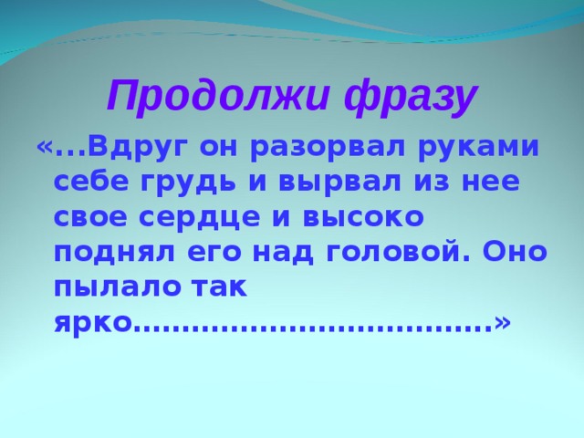 Продолжи фразу «...Вдруг он разорвал руками себе грудь и вырвал из нее свое сердце и высоко поднял его над головой. Оно пылало так ярко……………………………….»  