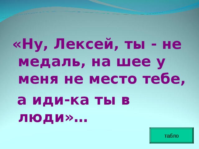  «Ну, Лексей, ты - не медаль, на шее у меня не место тебе,  а иди-ка ты в люди»… табло 