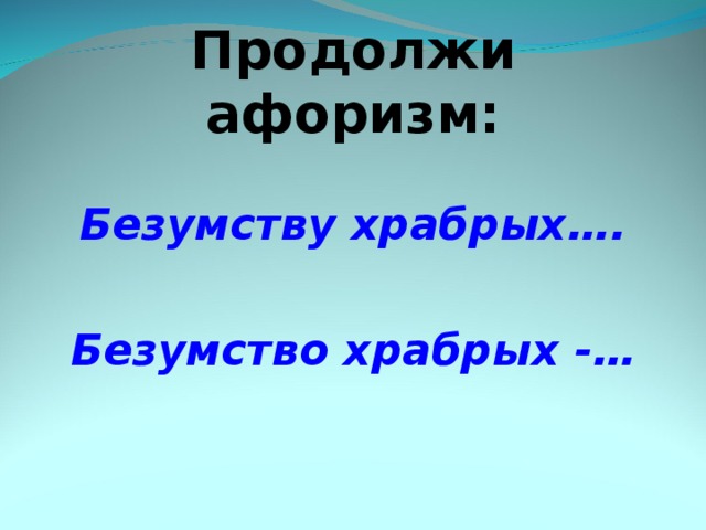 Продолжи афоризм:   Безумству храбрых….  Безумство храбрых -… 