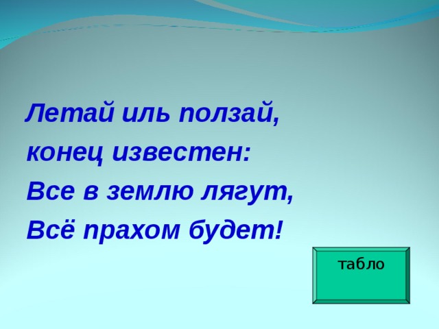 Летай иль ползай, конец известен: Все в землю лягут, Всё прахом будет!   табло 