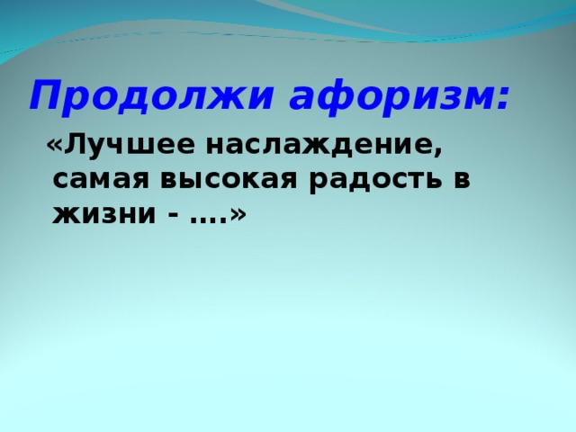 Продолжи афоризм:  «Лучшее наслаждение, самая высокая радость в жизни - ….» 