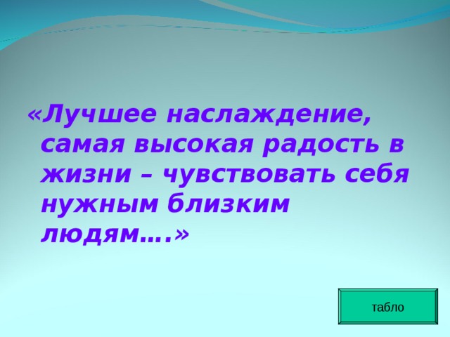  «Лучшее наслаждение, самая высокая радость в жизни – чувствовать себя нужным близким людям….» табло 