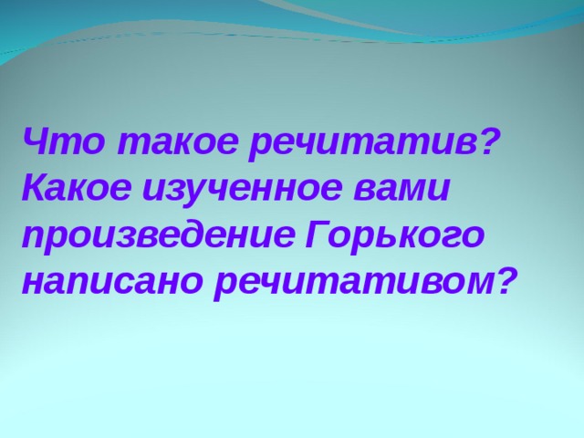 Что такое речитатив? Какое изученное вами произведение Горького написано речитативом?  