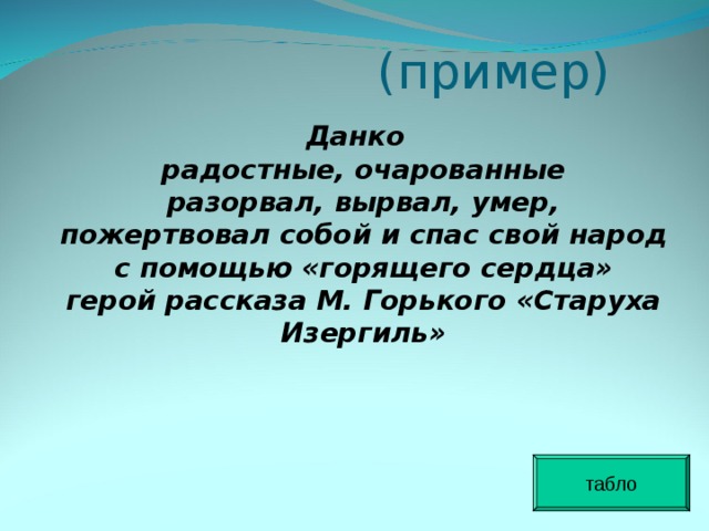  (пример) Данко  радостные, очарованные  разорвал, вырвал, умер,  пожертвовал собой и спас свой народ с помощью «горящего сердца»  герой рассказа М. Горького «Старуха Изергиль» табло 