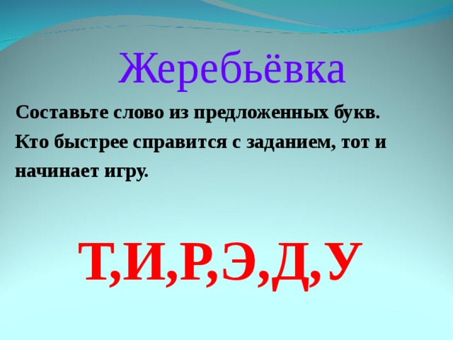  Жеребьёвка Составьте слово из предложенных букв. Кто быстрее справится с заданием, тот и начинает игру.  Т,И,Р,Э,Д,У 