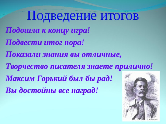 Подведение итогов Подошла к концу игра! Подвести итог пора! Показали знания вы отличные, Творчество писателя знаете прилично! Максим Горький был бы рад! Вы достойны все наград! 