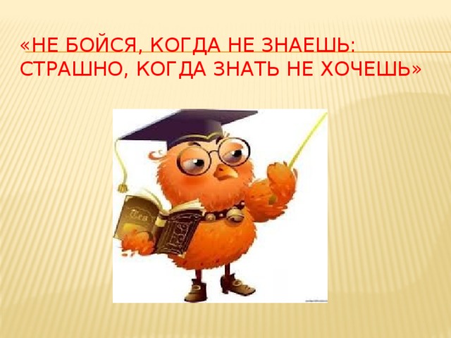 «Не бойся, когда не знаешь: страшно, когда знать не хочешь»   