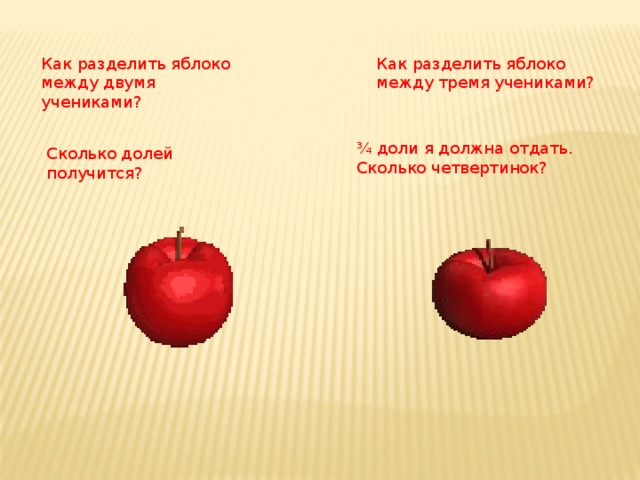 Как разделить яблоко между двумя учениками? Как разделить яблоко между тремя учениками? ¾ доли я должна отдать. Сколько четвертинок? Сколько долей получится? 