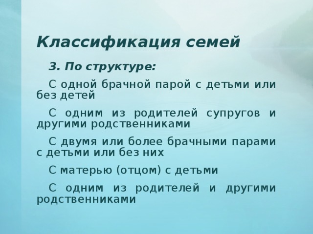 Классификация семей 3. По структуре: С одной брачной парой с детьми или без детей С одним из родителей супругов и другими родственниками С двумя или более брачными парами с детьми или без них С матерью (отцом) с детьми С одним из родителей и другими родственниками 