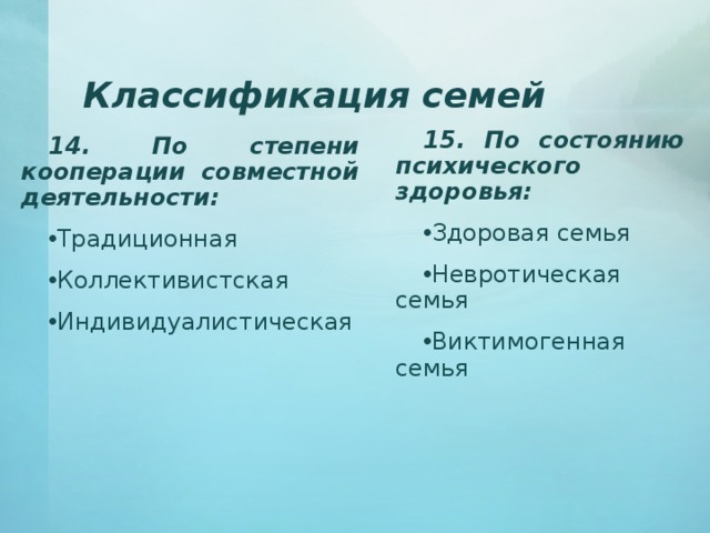 Классификация семей 15. По состоянию психического здоровья: Здоровая семья Невротическая семья Виктимогенная семья 14. По степени кооперации совместной деятельности: Традиционная Коллективистская Индивидуалистическая 