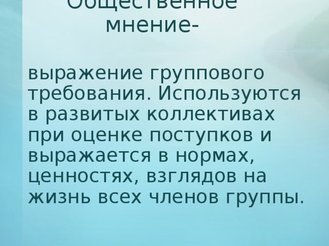 Общественное мнение-  выражение группового требования. Используются в развитых коллективах при оценке поступков и выражается в нормах, ценностях, взглядов на жизнь всех членов группы. 
