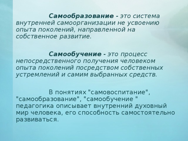     Самообразование - это система внутренней самоорганизации не усвоению опыта поколений, направленной на собственное развитие.    Самообучение - это процесс непосредственного получения человеком опыта поколений посредством собственных устремлений и самим выбранных средств.    В понятиях 