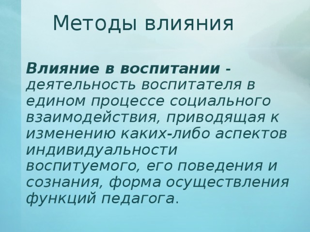 Методы влияния   Влияние в воспитании - деятельность воспитателя в едином процессе социального взаимодействия, приводящая к изменению каких-либо аспектов индивидуальности воспитуемого, его поведения и сознания, форма осуществления функций педагога . 