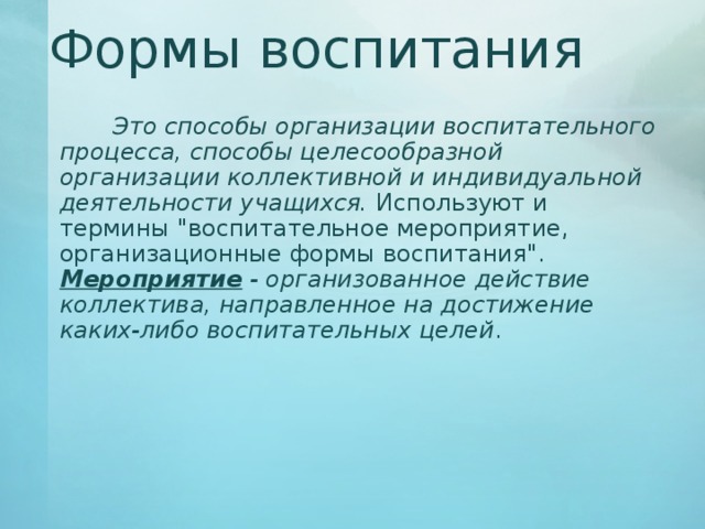 Формы воспитания   Это способы организации воспитательного процесса, способы целесообразной организации коллективной и индивидуальной деятельности учащихся. Используют и термины 