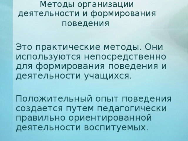 Методы организации  деятельности и формирования поведения    Это практические методы. Они используются непосредственно для формирования поведения и деятельности учащихся.   Положительный опыт поведения создается путем педагогически правильно ориентированной деятельности воспитуемых. 