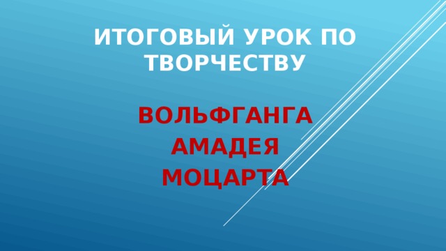 ИТОГОВЫЙ УРОК ПО ТВОРЧЕСТВУ ВОЛЬФГАНГА АМАДЕЯ МОЦАРТА 