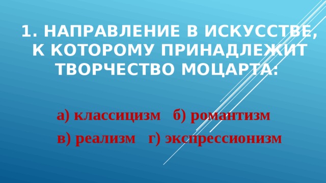 1. Направление в искусстве, к которому принадлежит творчество Моцарта: а) классицизм б) романтизм в) реализм г) экспрессионизм 