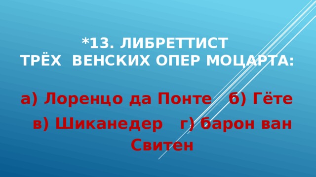 *13. Либреттист  трёх венских опер Моцарта:   а) Лоренцо да Понте б) Гёте в) Шиканедер г) барон ван Свитен 