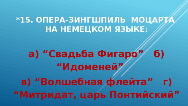 *15. Опера-зингшпиль Моцарта  на немецком языке: а) “Свадьба Фигаро” б) “Идоменей” в) “Волшебная флейта” г) “Митридат, царь Понтийский” 